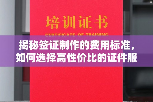 凤凰揭秘签证制作的费用标准，如何选择高性价比的证件服务